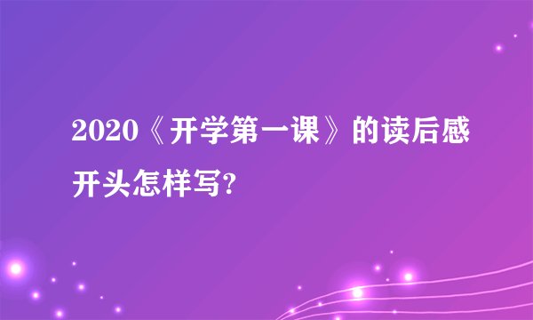 2020《开学第一课》的读后感开头怎样写?