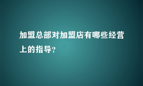 加盟总部对加盟店有哪些经营上的指导？
