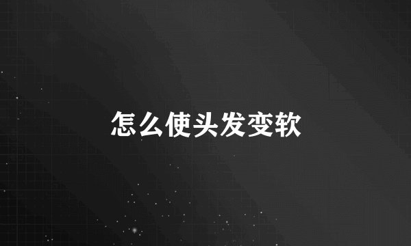 怎么使头发变软