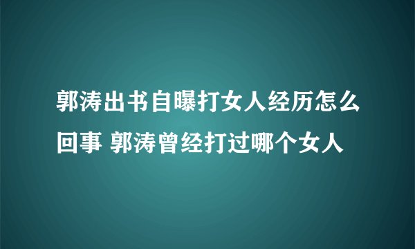 郭涛出书自曝打女人经历怎么回事 郭涛曾经打过哪个女人