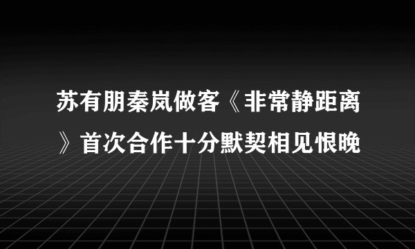 苏有朋秦岚做客《非常静距离》首次合作十分默契相见恨晚