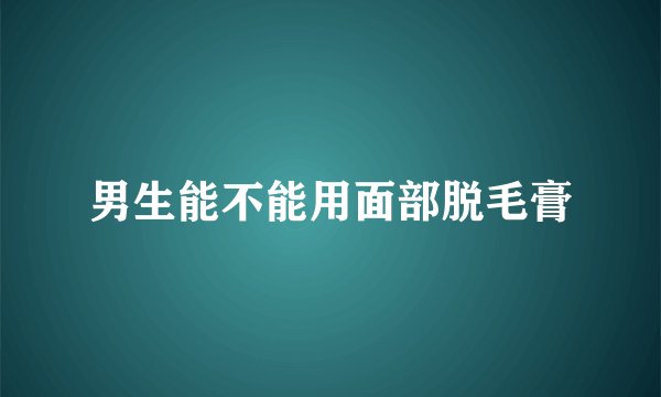 男生能不能用面部脱毛膏