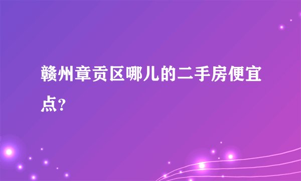 赣州章贡区哪儿的二手房便宜点？