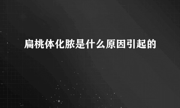 扁桃体化脓是什么原因引起的