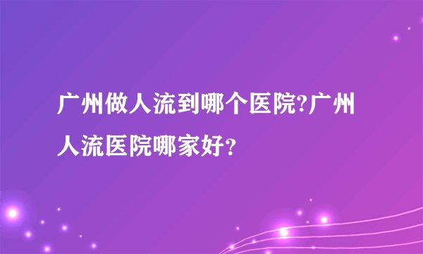 广州做人流到哪个医院?广州人流医院哪家好？