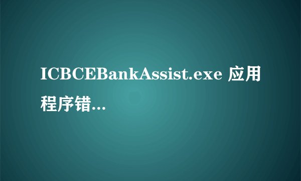 ICBCEBankAssist.exe 应用程序错误 