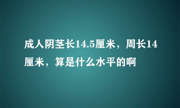 成人阴茎长14.5厘米，周长14厘米，算是什么水平的啊