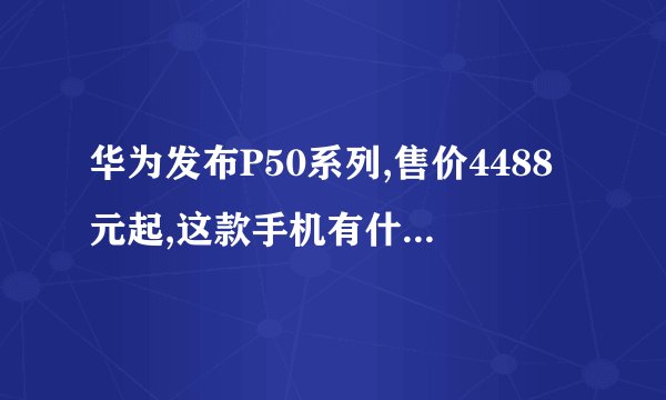 华为发布P50系列,售价4488元起,这款手机有什么优势?