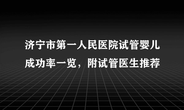 济宁市第一人民医院试管婴儿成功率一览，附试管医生推荐