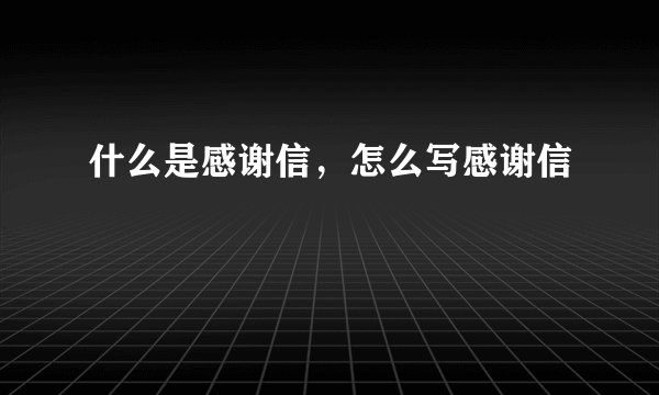 什么是感谢信，怎么写感谢信