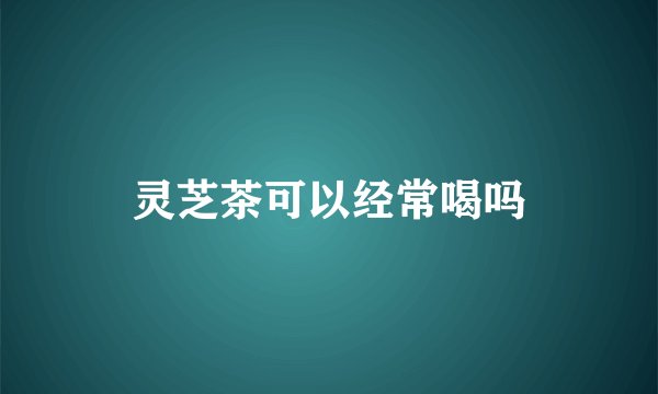 灵芝茶可以经常喝吗