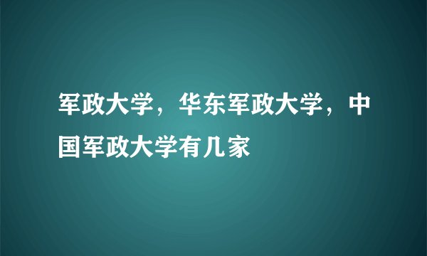 军政大学，华东军政大学，中国军政大学有几家