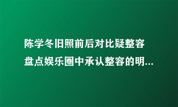 陈学冬旧照前后对比疑整容 盘点娱乐圈中承认整容的明星有哪些