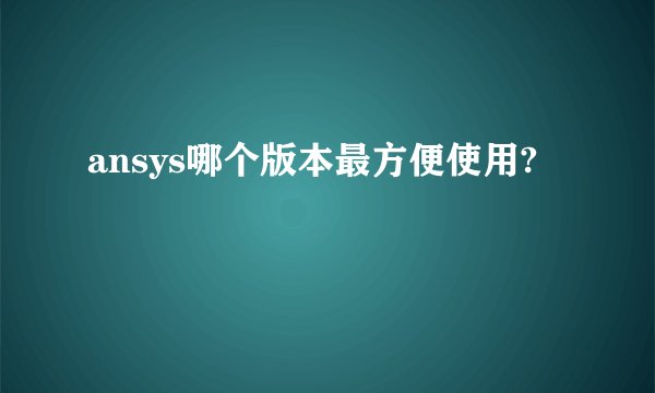 ansys哪个版本最方便使用?