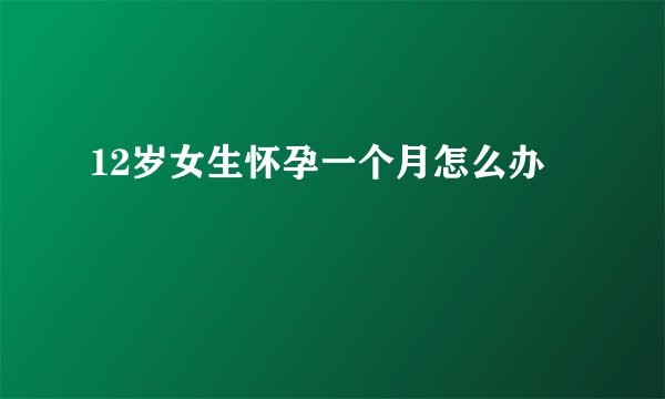 12岁女生怀孕一个月怎么办