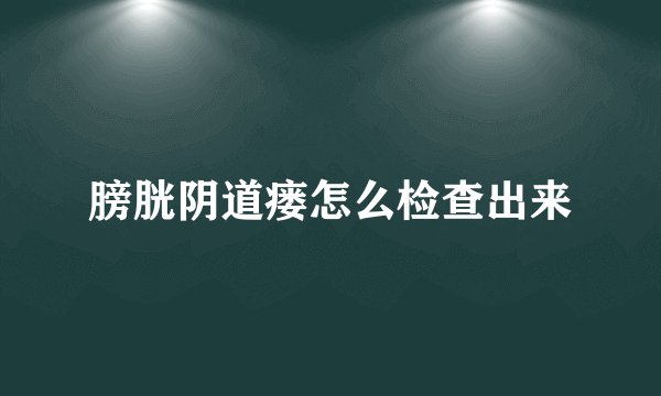 膀胱阴道瘘怎么检查出来