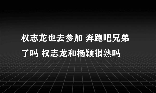权志龙也去参加 奔跑吧兄弟了吗 权志龙和杨颖很熟吗