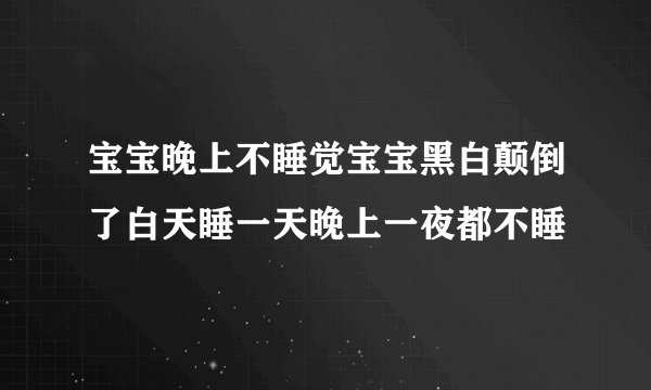 宝宝晚上不睡觉宝宝黑白颠倒了白天睡一天晚上一夜都不睡
