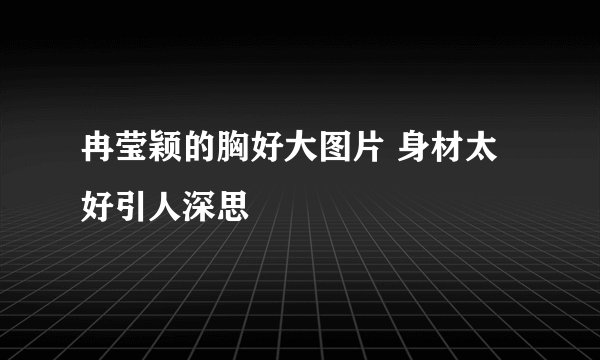 冉莹颖的胸好大图片 身材太好引人深思