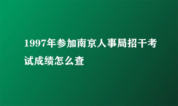 1997年参加南京人事局招干考试成绩怎么查