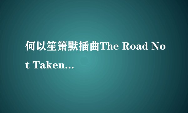何以笙箫默插曲The Road Not Taken完整版mp3在线试听下载_The Road Not Taken歌词介绍