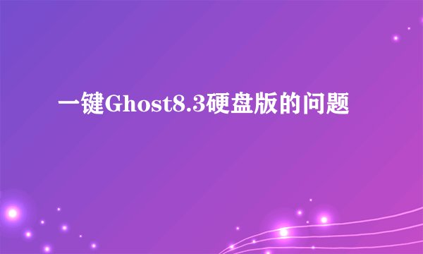 一键Ghost8.3硬盘版的问题