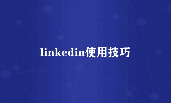 linkedin使用技巧