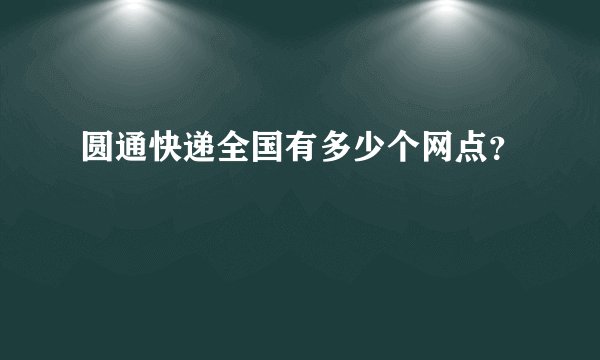圆通快递全国有多少个网点？
