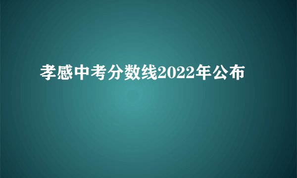 孝感中考分数线2022年公布