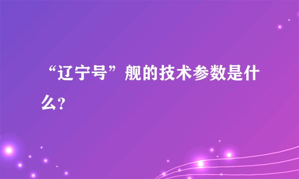 “辽宁号”舰的技术参数是什么？
