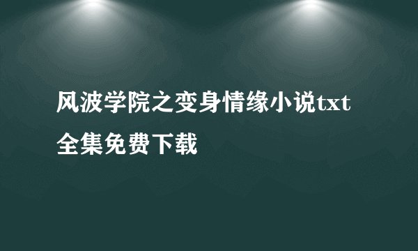 风波学院之变身情缘小说txt全集免费下载