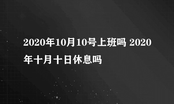 2020年10月10号上班吗 2020年十月十日休息吗