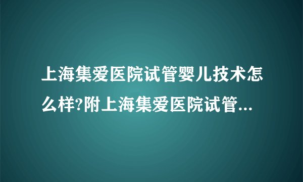 上海集爱医院试管婴儿技术怎么样?附上海集爱医院试管婴儿经验交流?