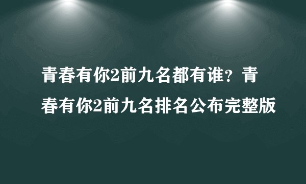 青春有你2前九名都有谁？青春有你2前九名排名公布完整版