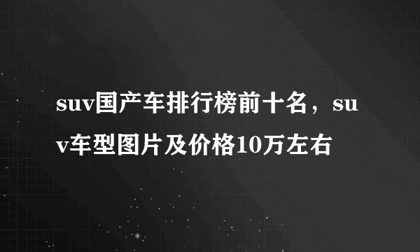 suv国产车排行榜前十名，suv车型图片及价格10万左右