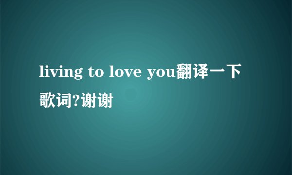 living to love you翻译一下歌词?谢谢