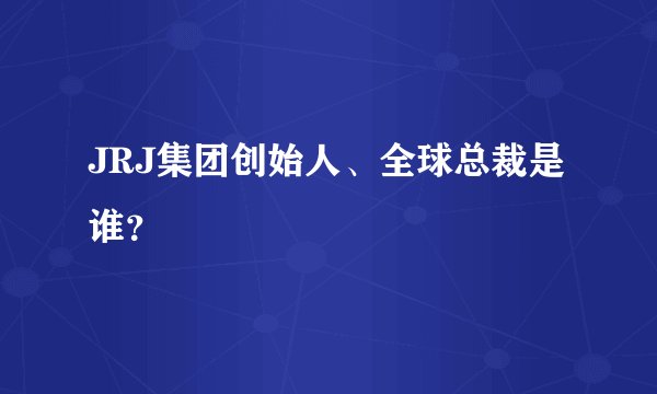 JRJ集团创始人、全球总裁是谁？