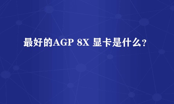 最好的AGP 8X 显卡是什么？