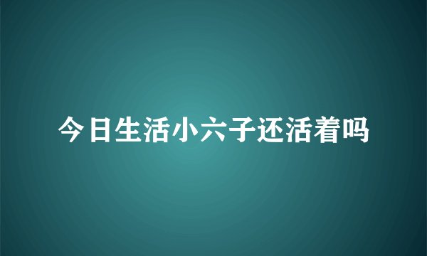 今日生活小六子还活着吗