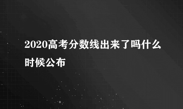 2020高考分数线出来了吗什么时候公布