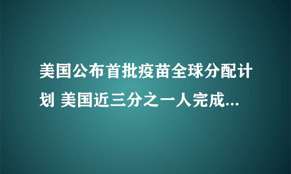 美国公布首批疫苗全球分配计划 美国近三分之一人完成疫苗两针接种