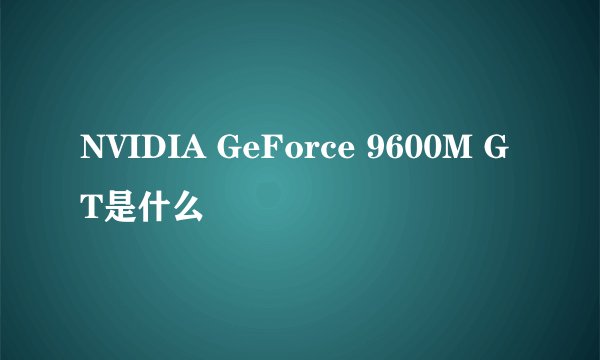 NVIDIA GeForce 9600M GT是什么