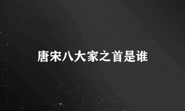 唐宋八大家之首是谁