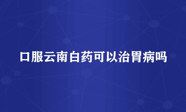 口服云南白药可以治胃病吗