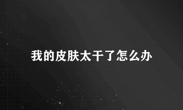 我的皮肤太干了怎么办