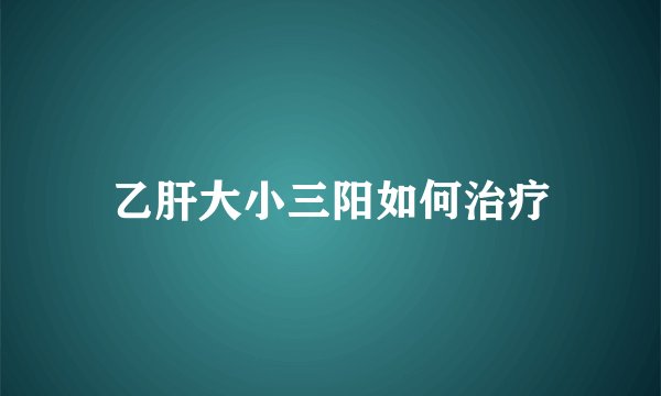 乙肝大小三阳如何治疗
