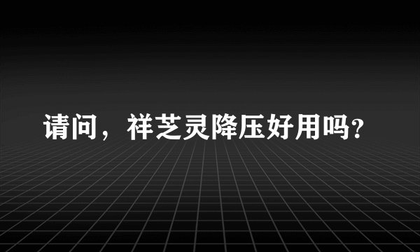请问，祥芝灵降压好用吗？