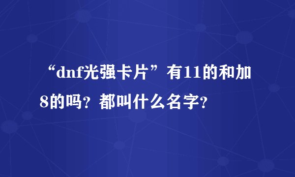 “dnf光强卡片”有11的和加8的吗？都叫什么名字？