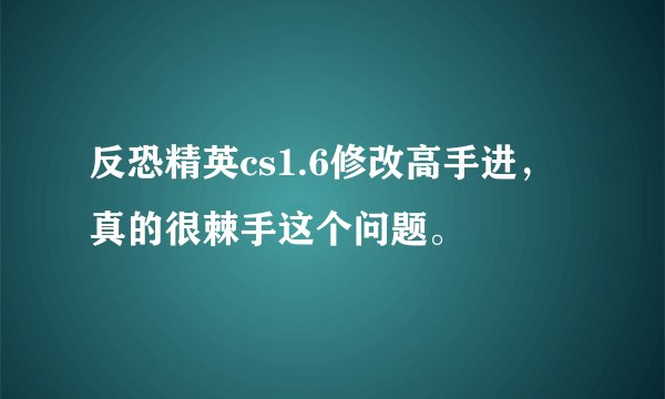 反恐精英cs1.6修改高手进，真的很棘手这个问题。