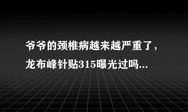 爷爷的颈椎病越来越严重了，龙布峰针贴315曝光过吗？多少钱一盒？